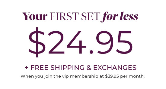 Your first set for less - $24.95 + free shipping and exchanges