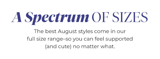 A Spetrum of Sizes - The best August styles come in our full size range