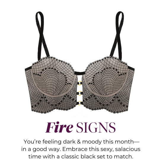 Fire SIGNS - You’re feeling dark and moody this month - in a good way. Embrace this sexy, salacious time with a classic black set to match.