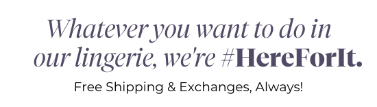 Whatever you want to do in our lingerie, we're #HereForIt - Free Shipping and Exchanges, Always Whatever you want to do in our lingerie, we're #HereForlIt. Free Shipping Exchanges, Always! 
