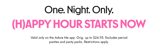 One night only. Happy hour starts now. Valid only on the Adore Me app. Orig. up to 24.95 dollars. Excludes period panties and panty packs. Restrictions apply.