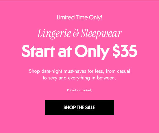 Lingerie and sleepwear starts at only 35 dollars. Shop date-night must-haves for less, from casual to sexy and everything in between. Priced as marked.